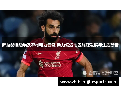 萨拉赫推动埃及农村电力普及 助力偏远地区能源发展与生活改善