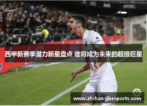 西甲新赛季潜力新星盘点 谁将成为未来的超级巨星