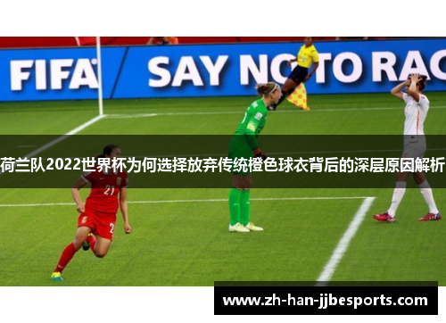 荷兰队2022世界杯为何选择放弃传统橙色球衣背后的深层原因解析