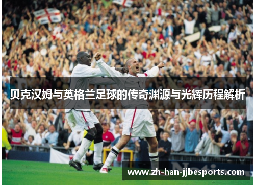 贝克汉姆与英格兰足球的传奇渊源与光辉历程解析