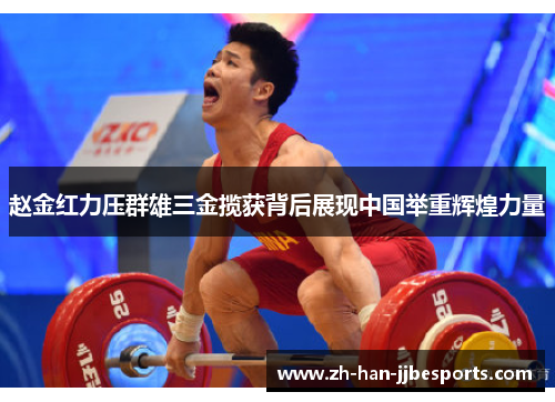 赵金红力压群雄三金揽获背后展现中国举重辉煌力量