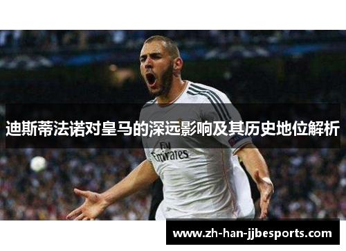 迪斯蒂法诺对皇马的深远影响及其历史地位解析