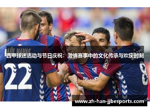 西甲球迷活动与节日庆祝：激情赛事中的文化传承与欢庆时刻