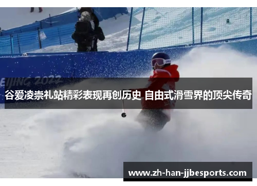 谷爱凌崇礼站精彩表现再创历史 自由式滑雪界的顶尖传奇