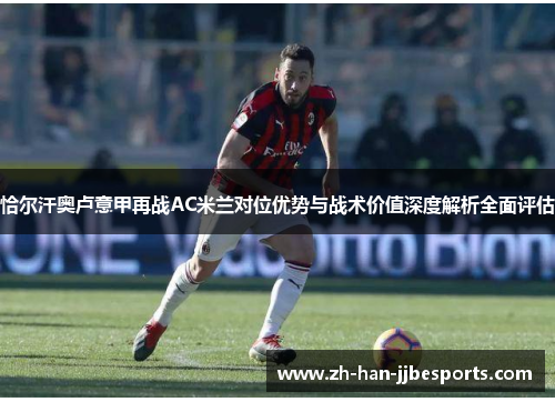 恰尔汗奥卢意甲再战AC米兰对位优势与战术价值深度解析全面评估