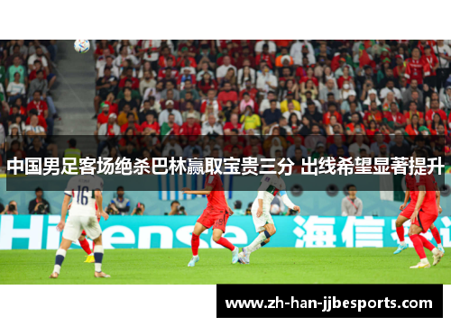 中国男足客场绝杀巴林赢取宝贵三分 出线希望显著提升