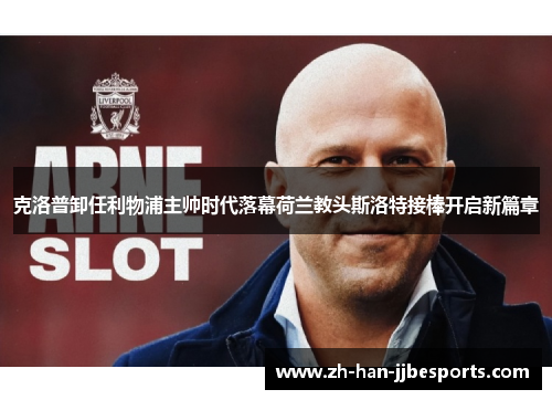 克洛普卸任利物浦主帅时代落幕荷兰教头斯洛特接棒开启新篇章