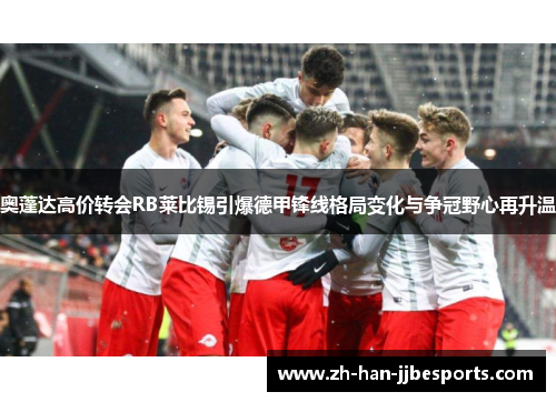 奥蓬达高价转会RB莱比锡引爆德甲锋线格局变化与争冠野心再升温