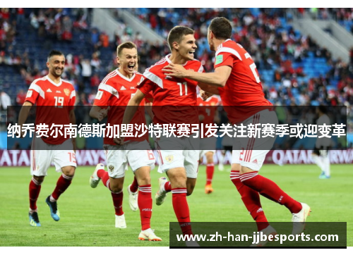 纳乔费尔南德斯加盟沙特联赛引发关注新赛季或迎变革