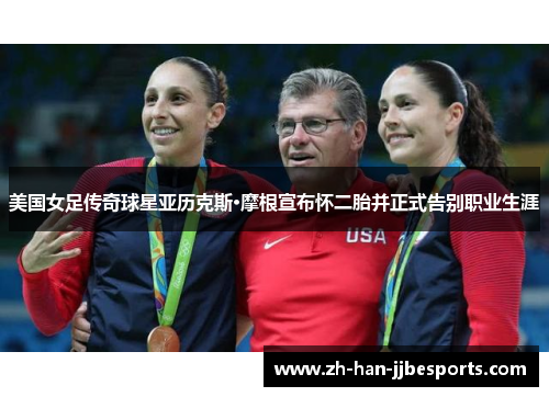 美国女足传奇球星亚历克斯·摩根宣布怀二胎并正式告别职业生涯