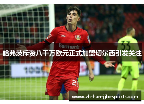 哈弗茨斥资八千万欧元正式加盟切尔西引发关注