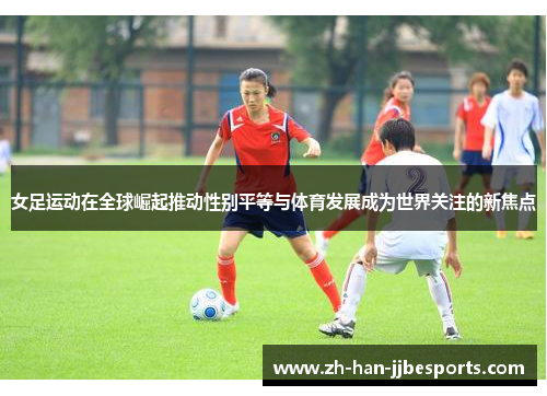 女足运动在全球崛起推动性别平等与体育发展成为世界关注的新焦点